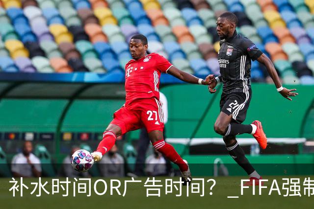 补水时间OR广告时间？ FIFA强制设置补水时间遭多方质疑
